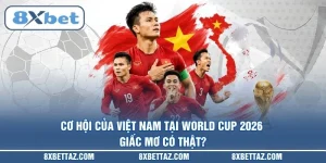 Cơ hội của Việt Nam tại World Cup 2026: Giấc mơ có thật